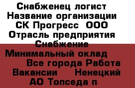 Снабженец-логист › Название организации ­ СК Прогресс, ООО › Отрасль предприятия ­ Снабжение › Минимальный оклад ­ 35 000 - Все города Работа » Вакансии   . Ненецкий АО,Топседа п.